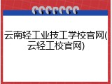 云南轻工业技工学校官网(云轻工校官网)
