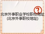北京外事职业学校职校地址(北京外事职校地址)