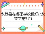 永登县在哪里学挖机好("永登学挖机")