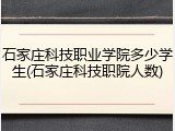 石家庄科技职业学院多少学生(石家庄科技职院人数)