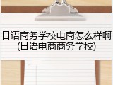 日语商务学校电商怎么样啊(日语电商商务学校)
