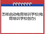 怎样启动电商培训学校(电商培训学校创办)