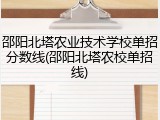 邵阳北塔农业技术学校单招分数线(邵阳北塔农校单招线)