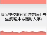 海运技校随时能进去吗中专生(海运中专随时入学)