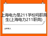 上海电力是211学校吗职高生(上海电力211职高)