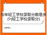 今年轻工学校录取分数是多少(轻工学校录取分)