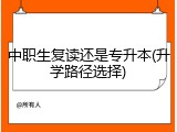 中职生复读还是专升本(升学路径选择)