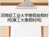 河南轻工业大学寒假放假时间(豫工大寒假时间)