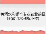 黄河水利哪个专业就业前景好(黄河水利就业佳)