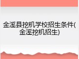 金溪县挖机学校招生条件(金溪挖机招生)