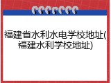 福建省水利水电学校地址(福建水利学校地址)