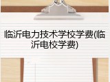 临沂电力技术学校学费(临沂电校学费)