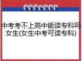 中考考不上高中能读专科吗女生(女生中考可读专科)