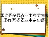 果洛玛多县农业中专学校哪里有(玛多农业中专在哪)