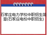 石家庄电力学校中职招生简章(石家庄电校中职招生)