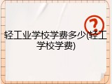 轻工业学校学费多少(轻工学校学费)