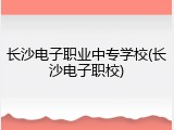 长沙电子职业中专学校(长沙电子职校)
