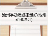 池州学动漫哪里最好(池州动漫培训)