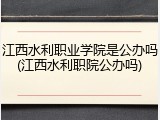 江西水利职业学院是公办吗(江西水利职院公办吗)