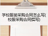 学校服装采购合同怎么写(校服采购合同撰写)