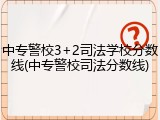 中专警校3+2司法学校分数线(中专警校司法分数线)