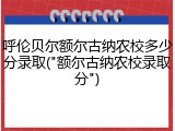 呼伦贝尔额尔古纳农校多少分录取("额尔古纳农校录取分")