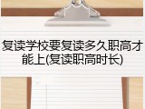 复读学校要复读多久职高才能上(复读职高时长)
