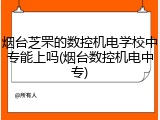 烟台芝罘的数控机电学校中专能上吗(烟台数控机电中专)