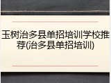 玉树治多县单招培训学校推荐(治多县单招培训)