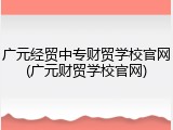 广元经贸中专财贸学校官网(广元财贸学校官网)