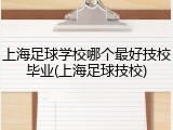 上海足球学校哪个最好技校毕业(上海足球技校)