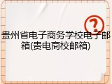 贵州省电子商务学校电子邮箱(贵电商校邮箱)