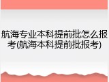 航海专业本科提前批怎么报考(航海本科提前批报考)