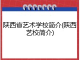 陕西省艺术学校简介(陕西艺校简介)