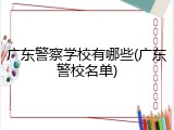 广东警察学校有哪些(广东警校名单)