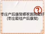 枣庄产后康复哪家医院最好(枣庄最佳产后康复)