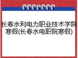 长春水利电力职业技术学院寒假(长春水电职院寒假)