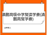 滇鹏高级中学复读学费(滇鹏高复学费)