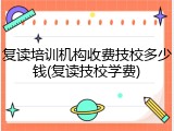 复读培训机构收费技校多少钱(复读技校学费)
