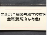 昆明冶金高等专科学校有色金属(昆明冶专有色)