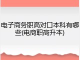 电子商务职高对口本科有哪些(电商职高升本)