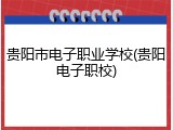 贵阳市电子职业学校(贵阳电子职校)