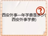西安外事一年学费是多少(西安外事学费)