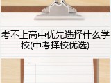 考不上高中优先选择什么学校(中考择校优选)