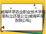 威海环翠农业职业技术学院是私立还是公立(威海环翠农院公私)