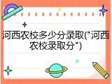 河西农校多少分录取("河西农校录取分")