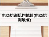 电商培训机构地址(电商培训地点)