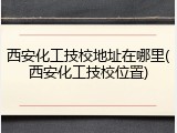 西安化工技校地址在哪里(西安化工技校位置)