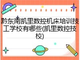 黔东南凯里数控机床培训技工学校有哪些(凯里数控技校)