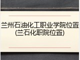 兰州石油化工职业学院位置(兰石化职院位置)